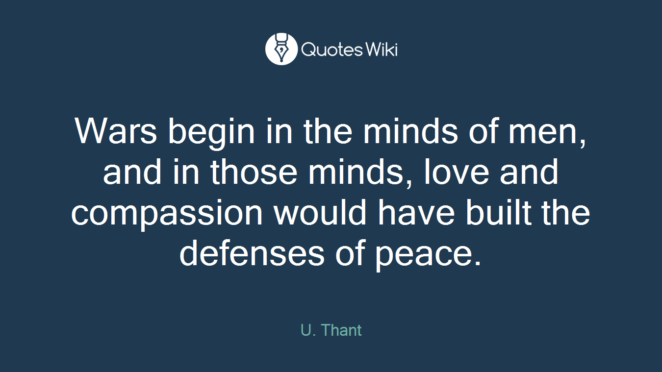 Wars begin in the minds of men, and in those minds, love and compassion would have built the defenses of peace.