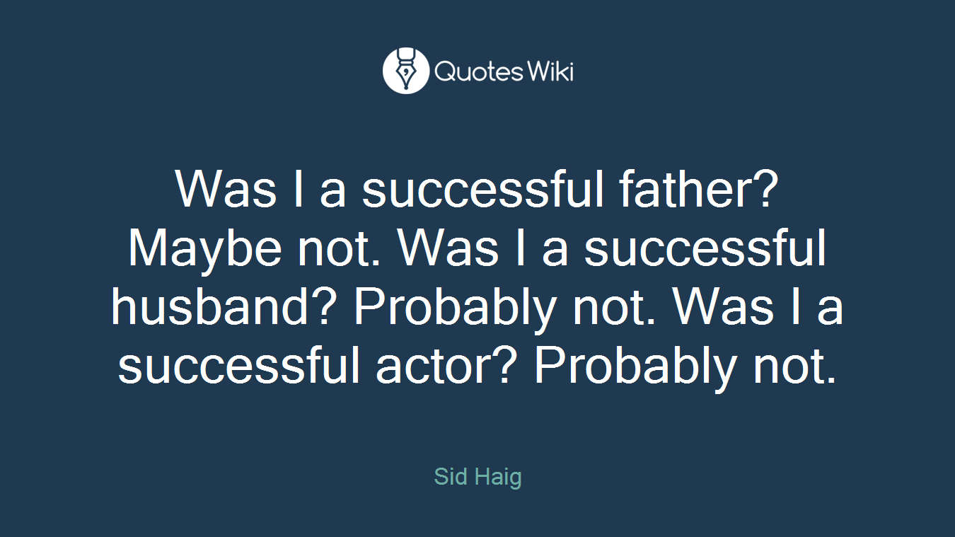 Was I a successful father? Maybe not. Was I a successful husband? Probably not. Was I a successful actor? Probably not.
