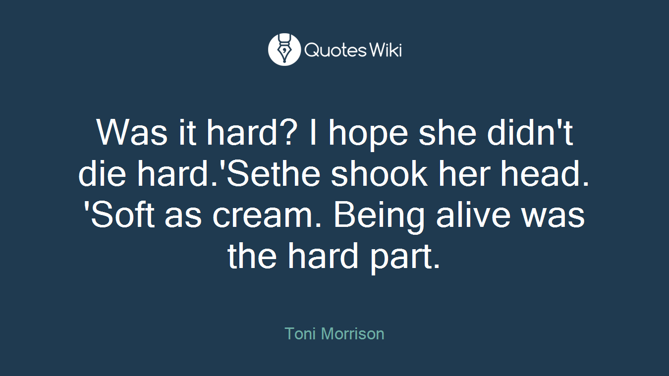 Was it hard? I hope she didn't die hard.'Sethe shook her head. 'Soft as cream. Being alive was the hard part.