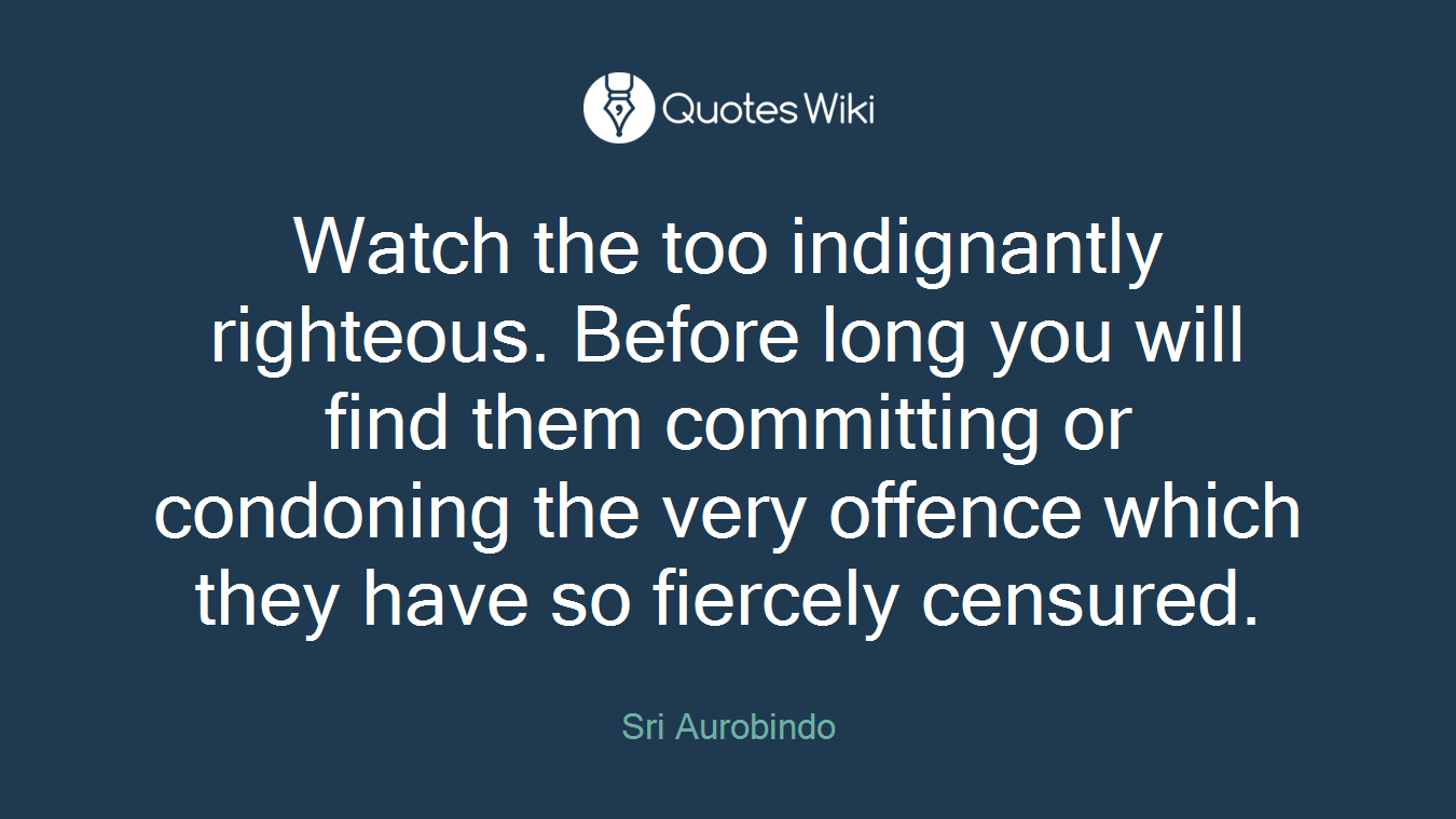 Watch the too indignantly righteous. Before long you will find them committing or condoning the very offence which they have so fiercely censured.