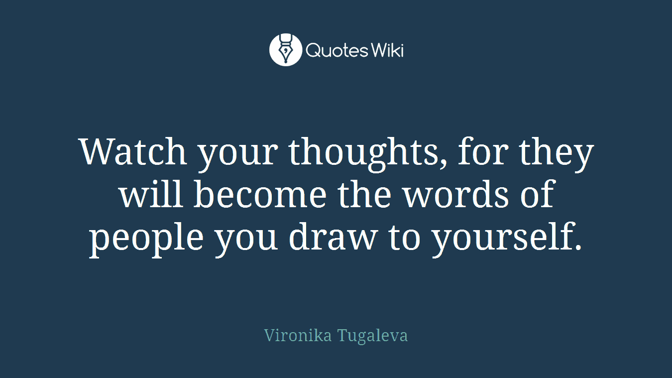 Watch your thoughts, for they will become the words of people you draw to yourself.