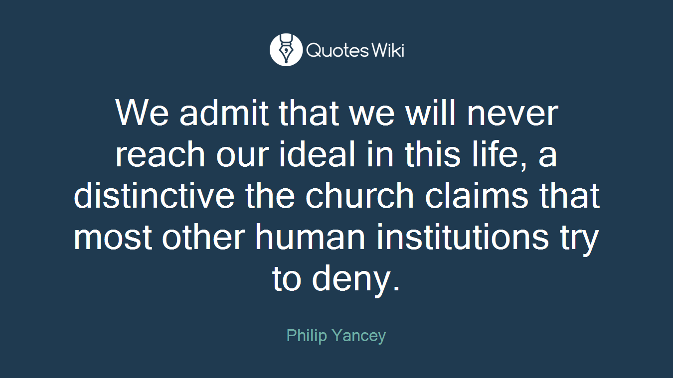 We admit that we will never reach our ideal in this life, a distinctive the church claims that most other human institutions try to deny.