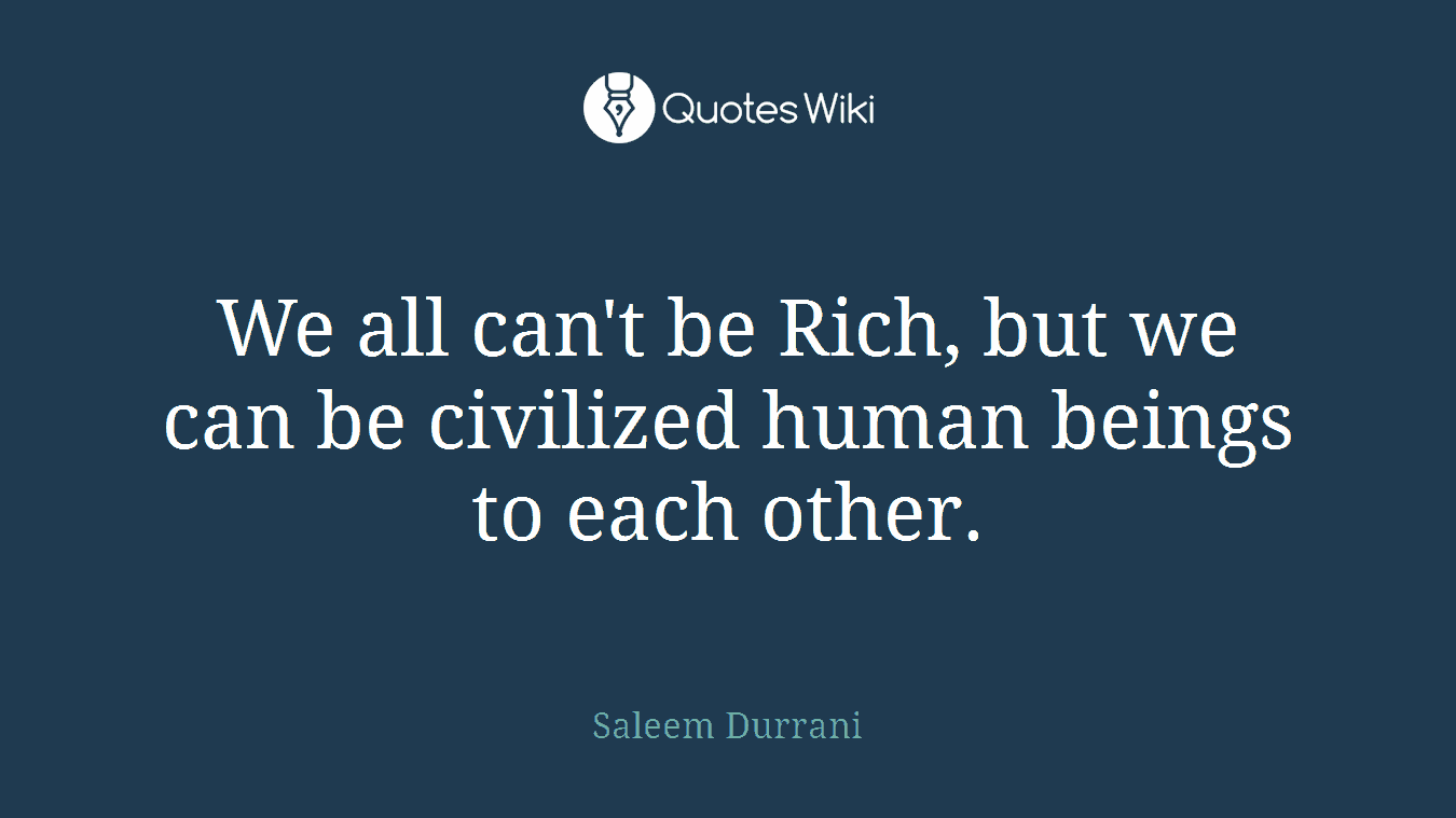 We all can't be Rich, but we can be civilized human beings to each other.