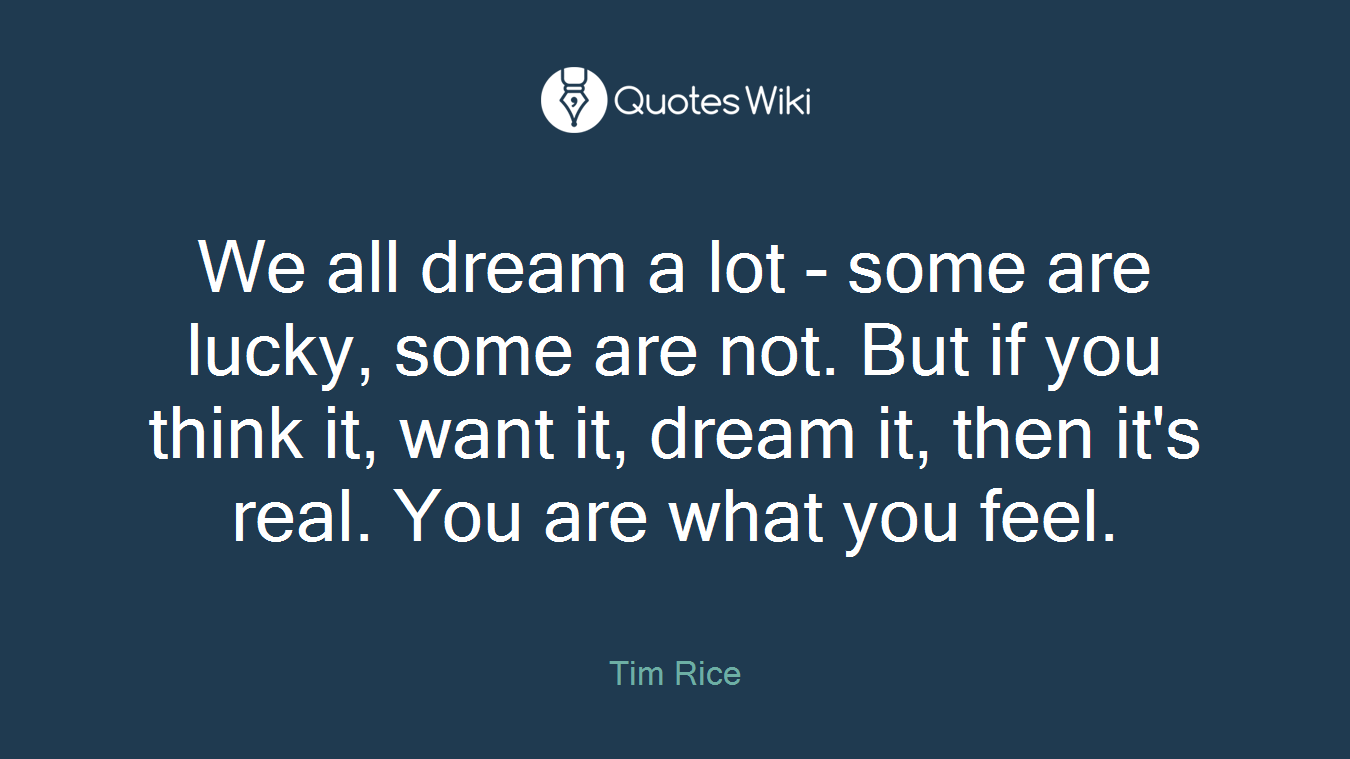 We all dream a lot - some are lucky, some are not. But if you think it, want it, dream it, then it's real. You are what you feel.