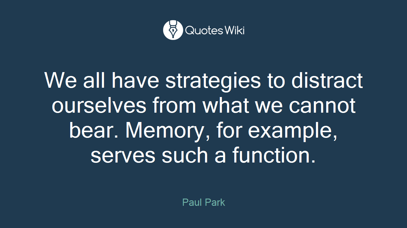 We all have strategies to distract ourselves from what we cannot bear. Memory, for example, serves such a function.