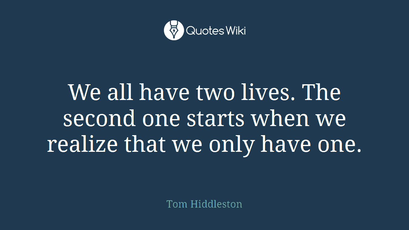 We all have two lives. The second one starts when we realize that we only have one.