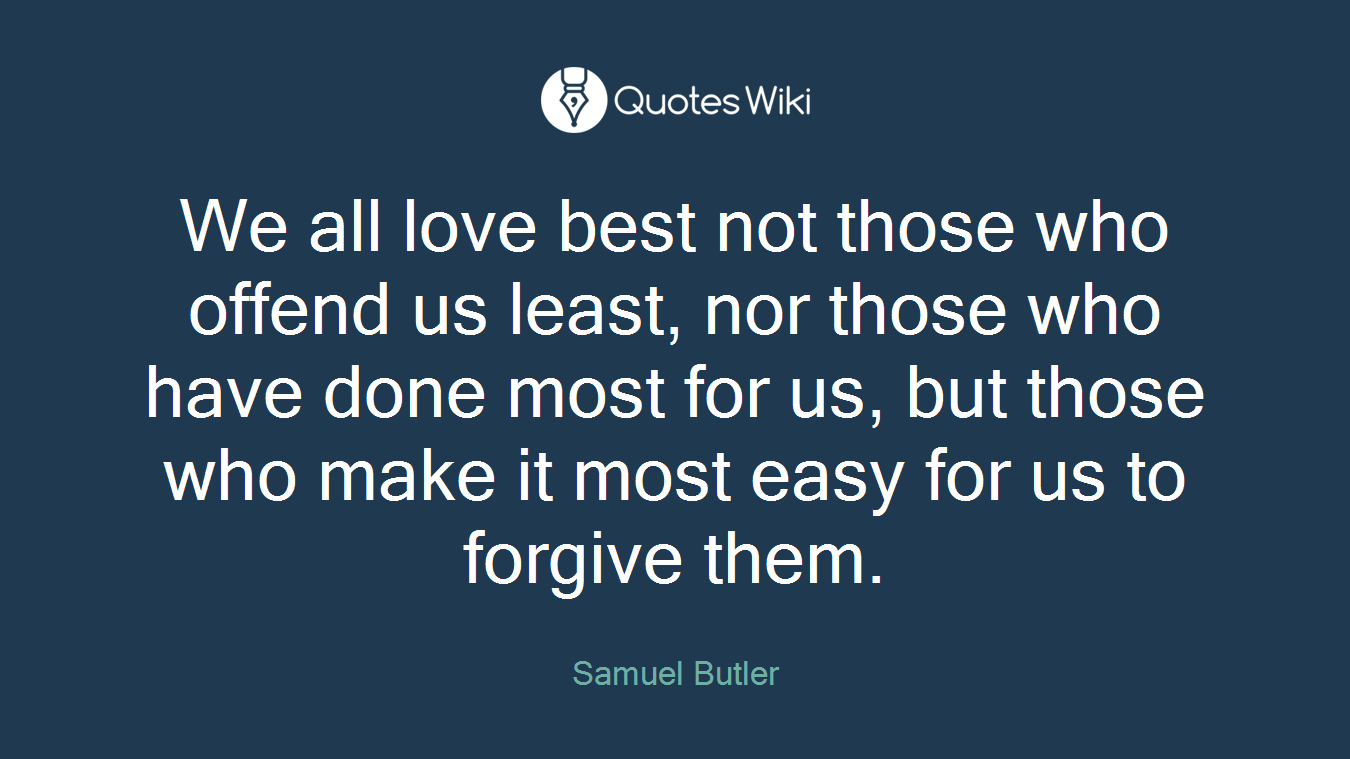 We all love best not those who offend us least, nor those who have done most for us, but those who make it most easy for us to forgive them.