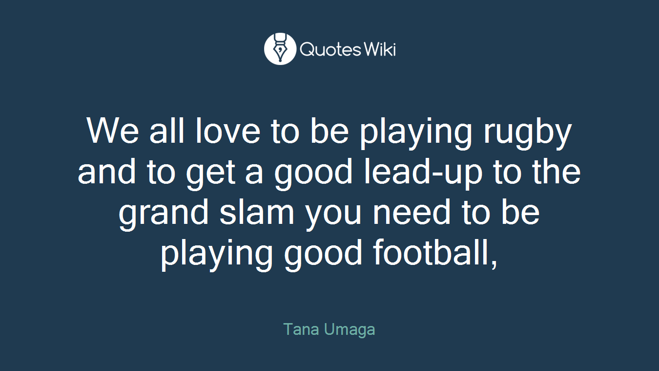 We all love to be playing rugby and to get a good lead-up to the grand slam you need to be playing good football,