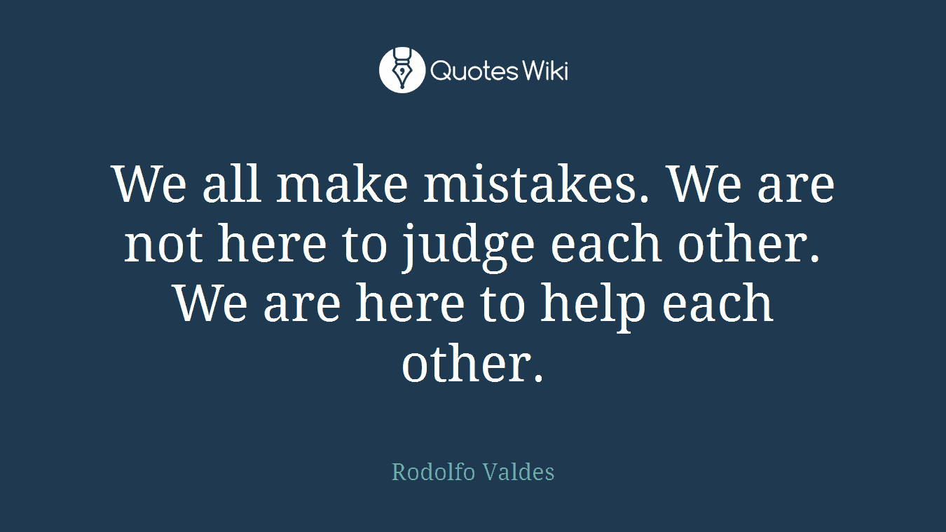 We all make mistakes. We are not here to judge each other. We are here to help each other.