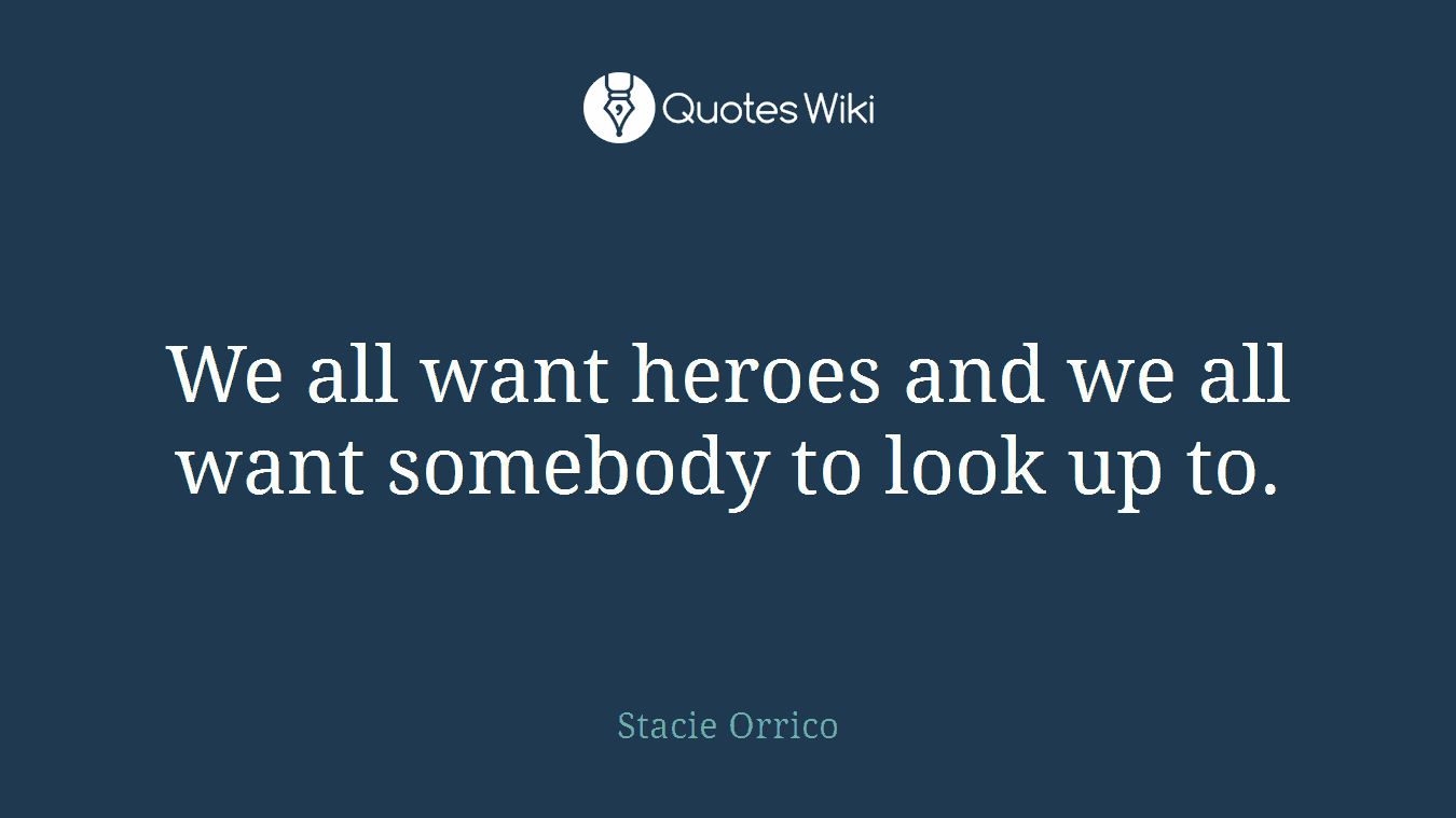 We all want heroes and we all want somebody to look up to.