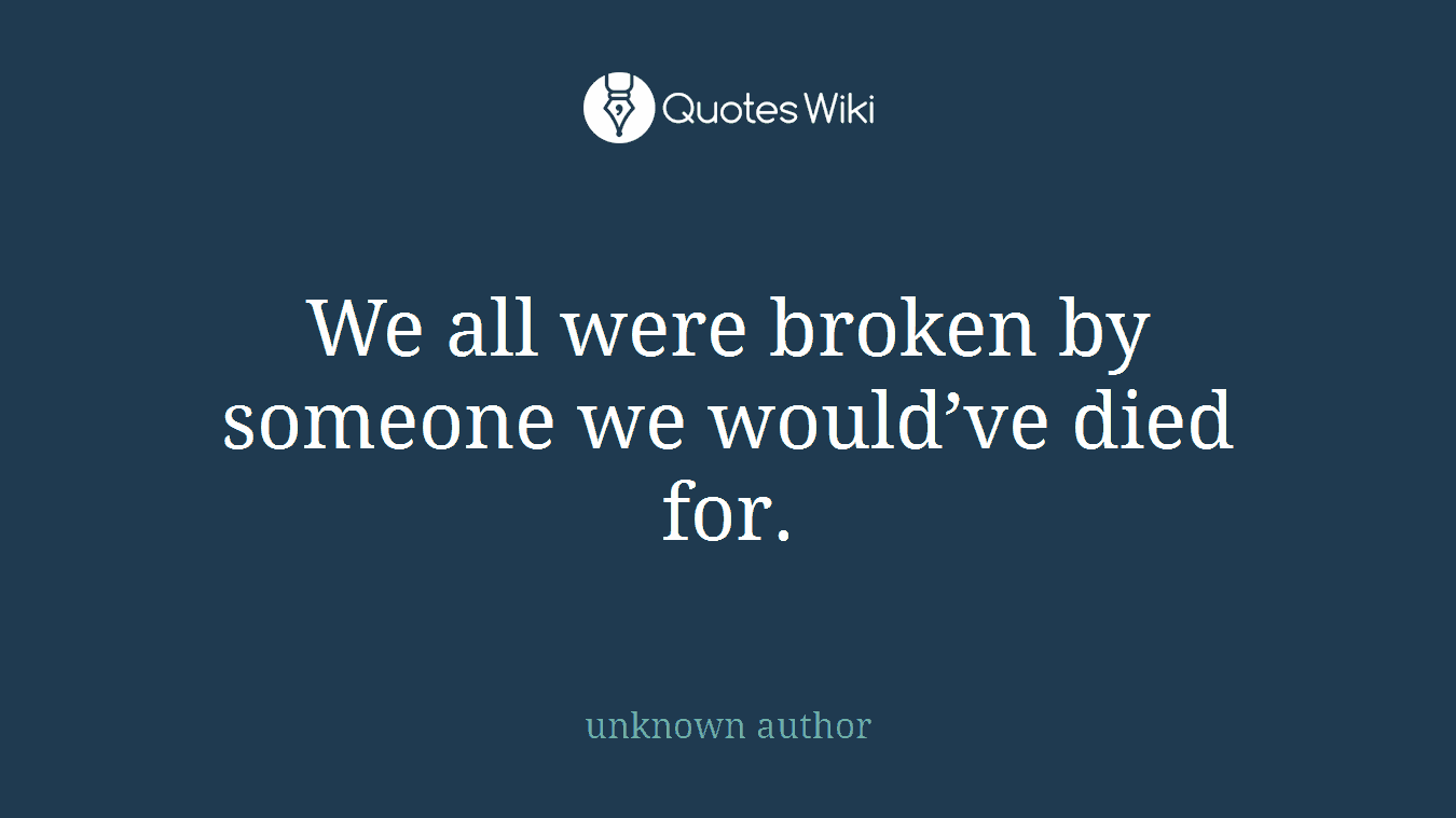 We all were broken by someone we would’ve died for.