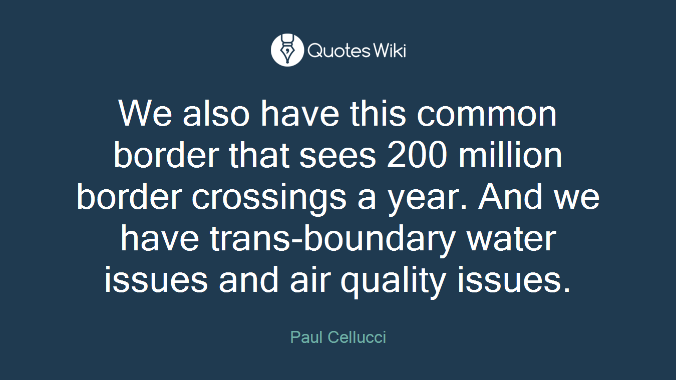 We also have this common border that sees 200 million border crossings a year. And we have trans-boundary water issues and air quality issues.