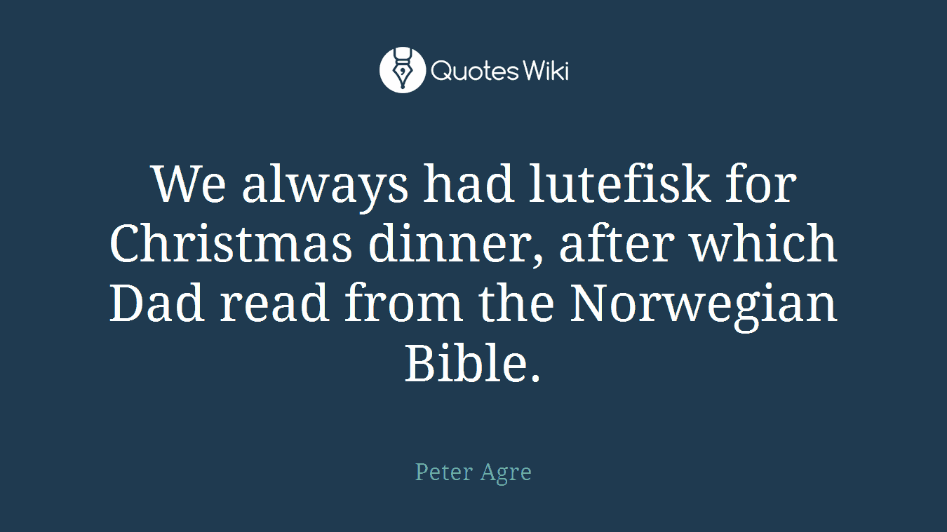 We always had lutefisk for Christmas dinner, after which Dad read from the Norwegian Bible.