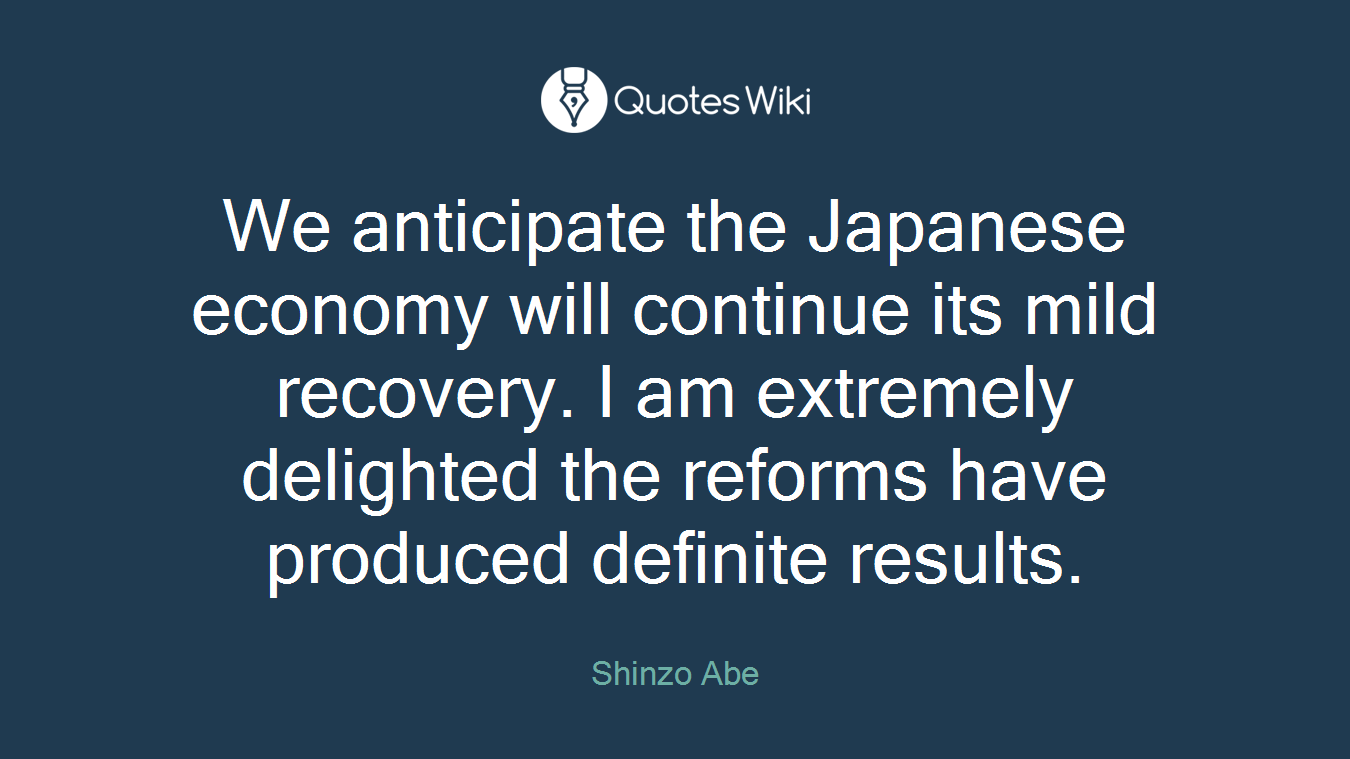 We anticipate the Japanese economy will continue its mild recovery. I am extremely delighted the reforms have produced definite results.