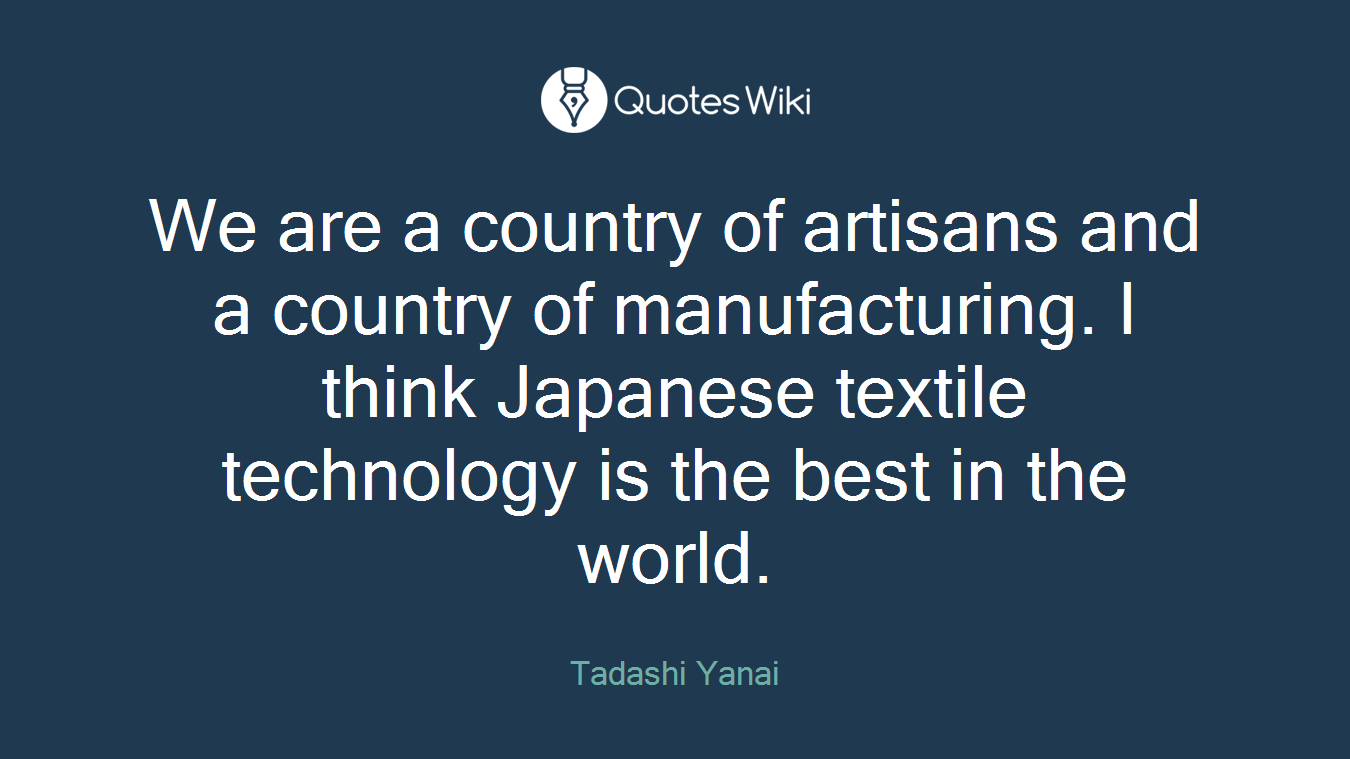 We are a country of artisans and a country of manufacturing. I think Japanese textile technology is the best in the world.