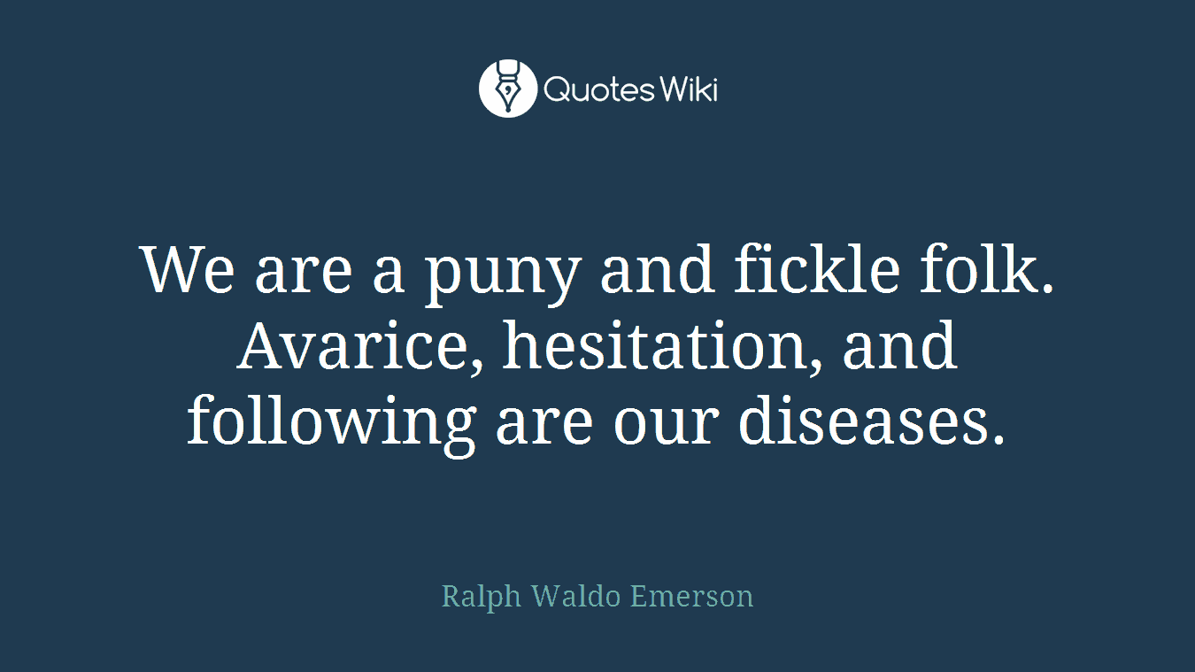 We are a puny and fickle folk. Avarice, hesitation, and following are our diseases.