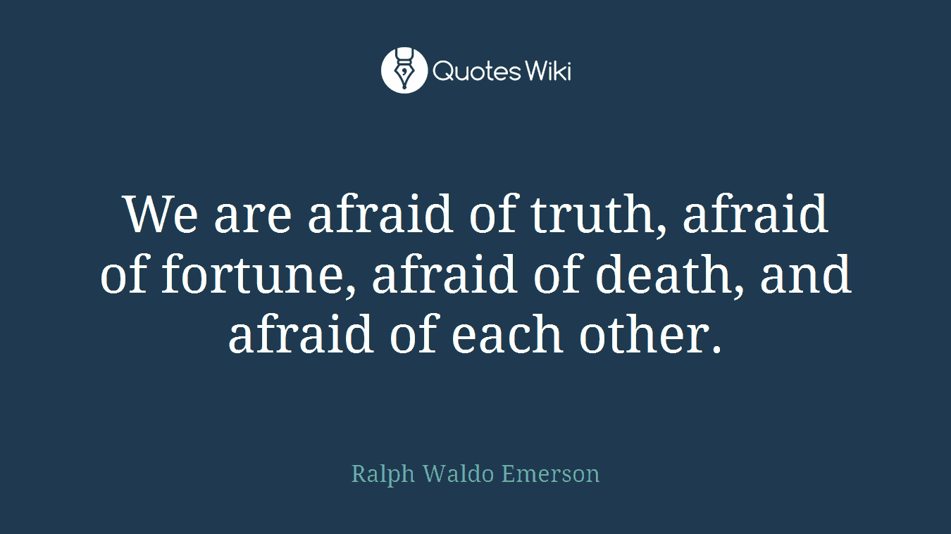We are afraid of truth, afraid of fortune, afraid of death, and afraid of each other.