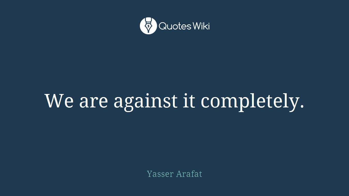 We are against it completely.