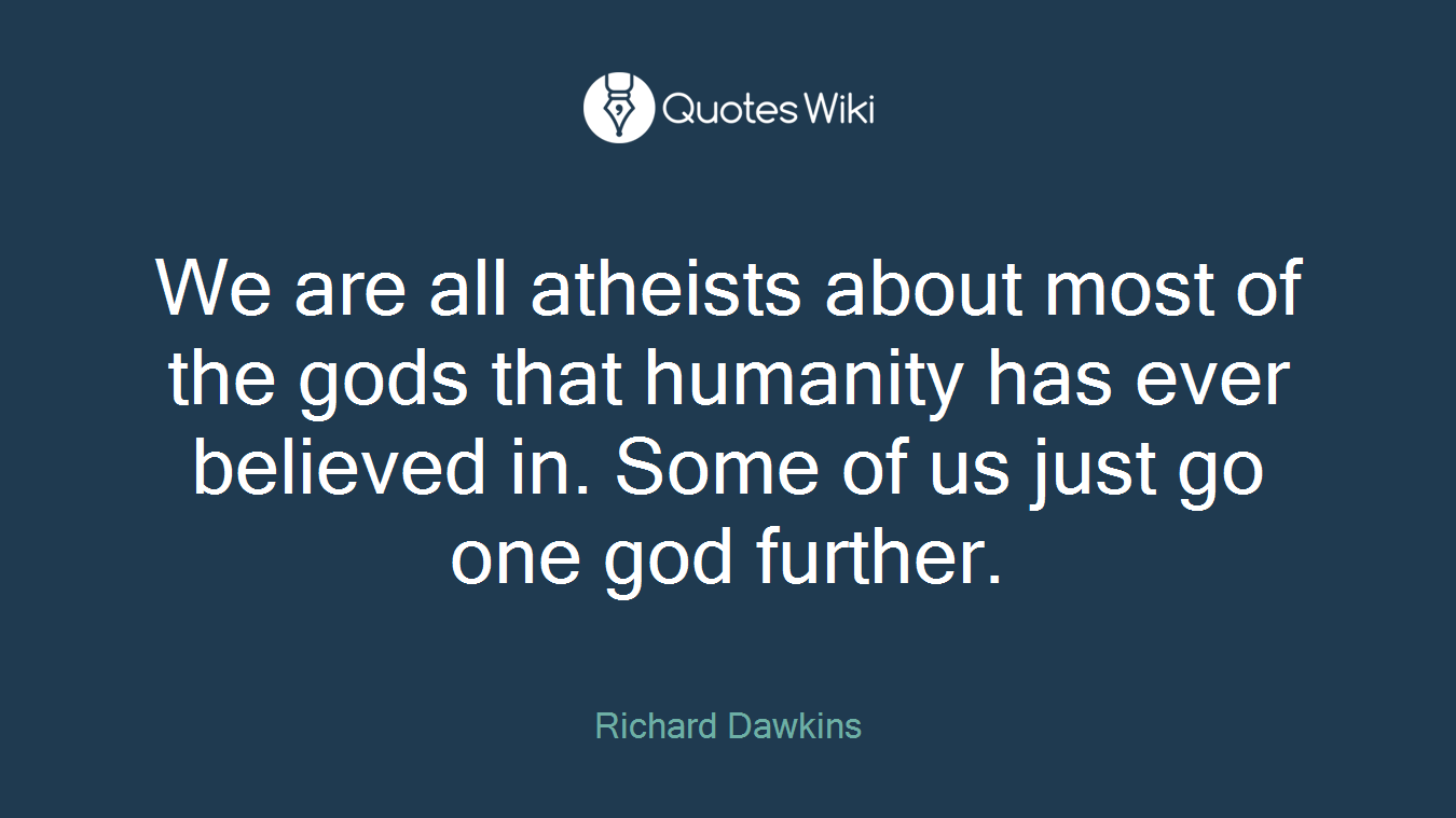 We are all atheists about most of the gods that humanity has ever believed in. Some of us just go one god further.