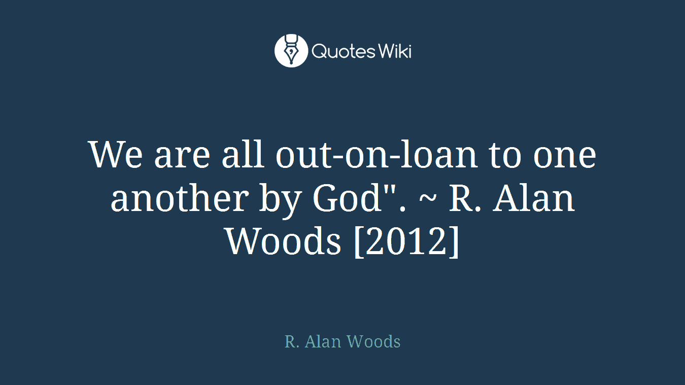 We are all out-on-loan to one another by God". ~ R. Alan Woods [2012]