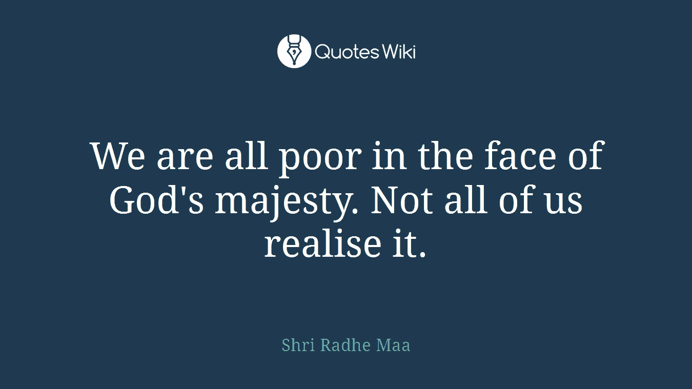 We are all poor in the face of God's majesty. Not all of us realise it.
