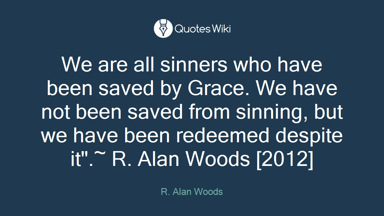We are all sinners who have been saved by Grace. We have not been saved from sinning, but we have been redeemed despite it".~ R. Alan Woods [2012]