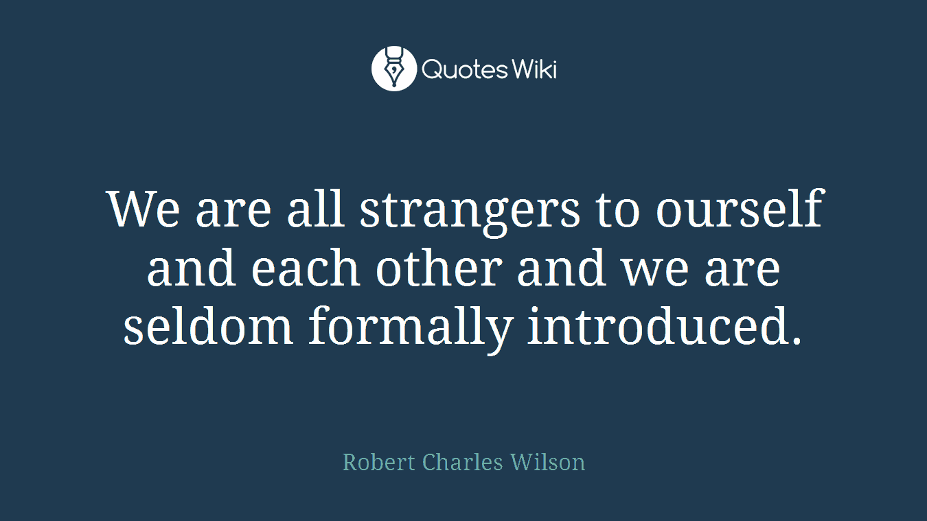 We are all strangers to ourself and each other and we are seldom formally introduced.