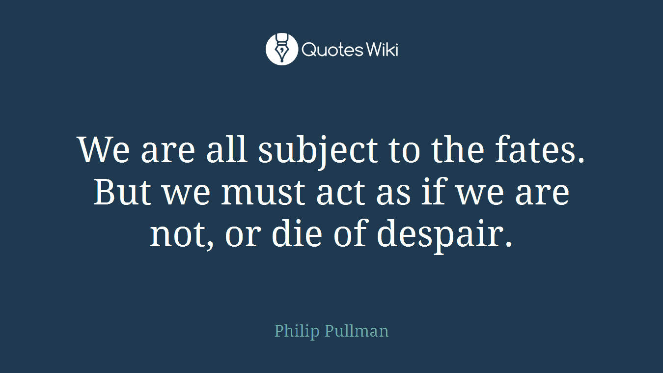 We are all subject to the fates. But we must act as if we are not, or die of despair.