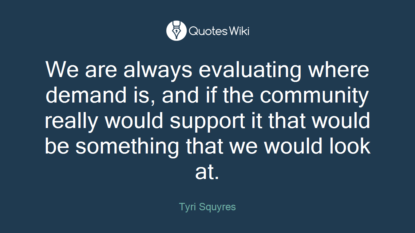 We are always evaluating where demand is, and if the community really would support it that would be something that we would look at.