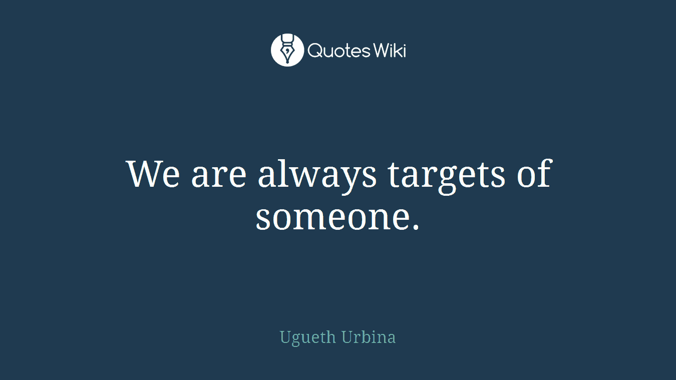We are always targets of someone.