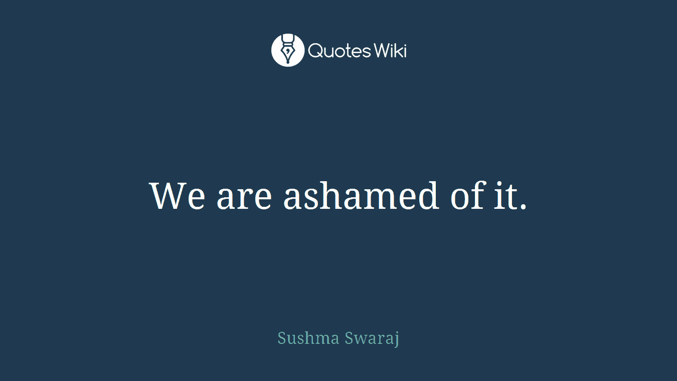 We are ashamed of it.
