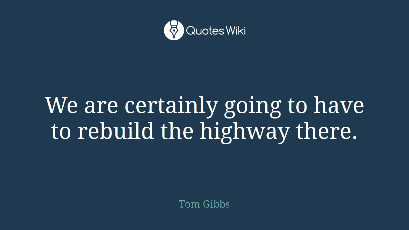 We are certainly going to have to rebuild the highway there.