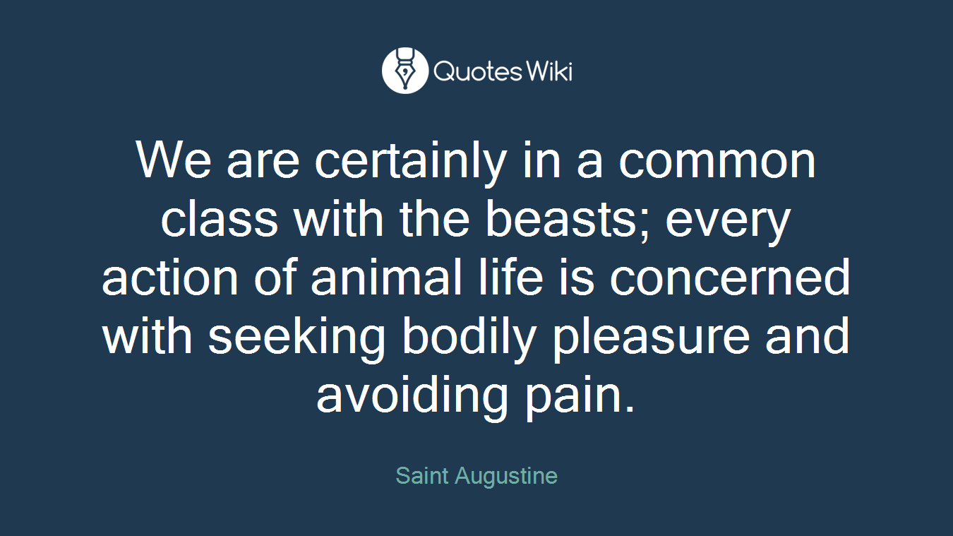 We are certainly in a common class with the beasts; every action of animal life is concerned with seeking bodily pleasure and avoiding pain.