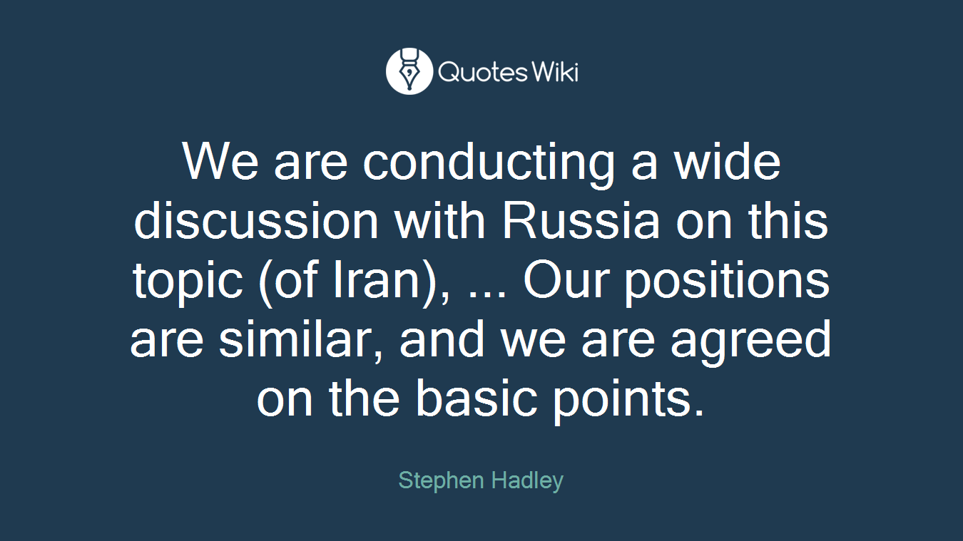 We are conducting a wide discussion with Russia on this topic (of Iran), ... Our positions are similar, and we are agreed on the basic points.