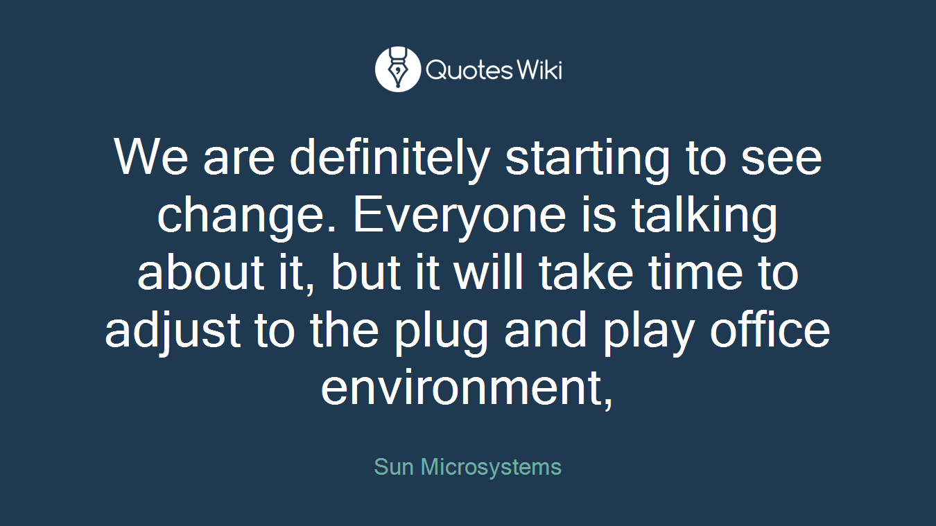 We are definitely starting to see change. Everyone is talking about it, but it will take time to adjust to the plug and play office environment,