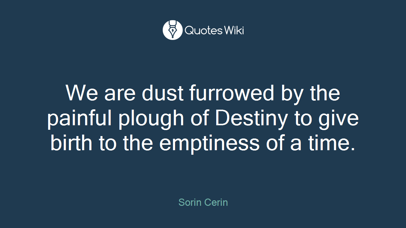 We are dust furrowed by the painful plough of Destiny to give birth to the emptiness of a time.