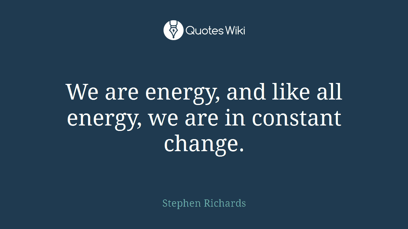 We are energy, and like all energy, we are in constant change.