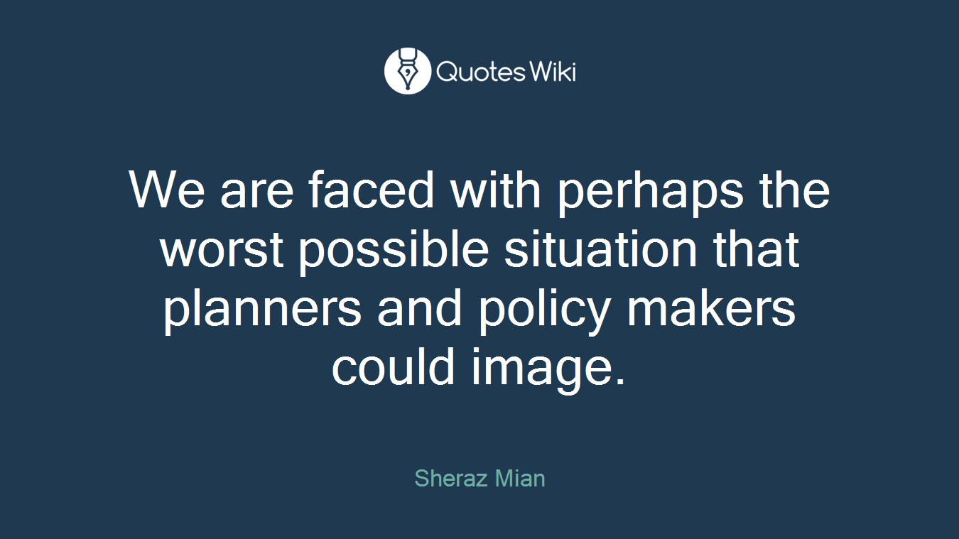 We are faced with perhaps the worst possible situation that planners and policy makers could image.