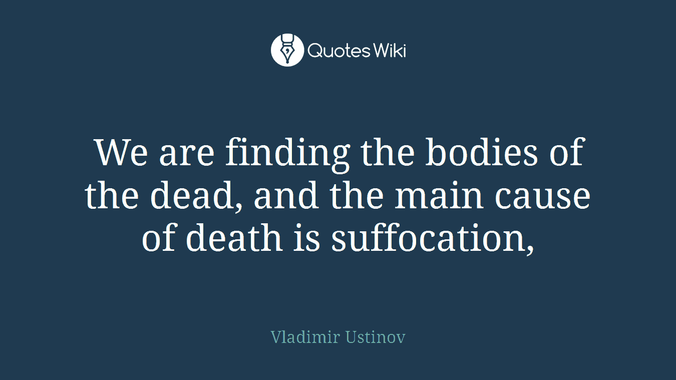 We are finding the bodies of the dead, and the main cause of death is suffocation,