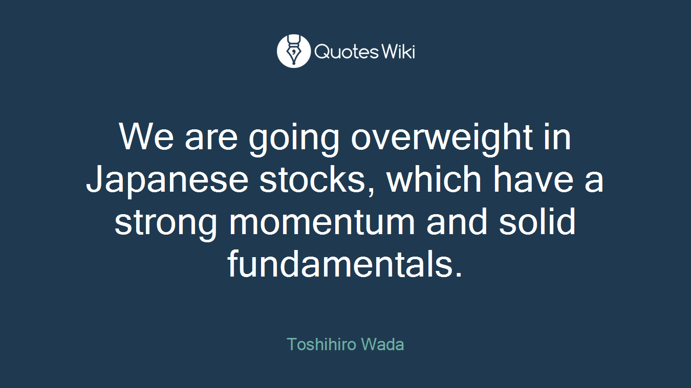 We are going overweight in Japanese stocks, which have a strong momentum and solid fundamentals.