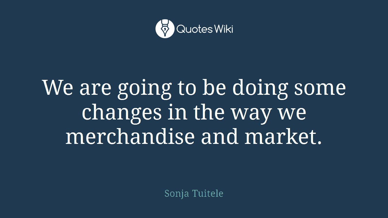 We are going to be doing some changes in the way we merchandise and market.
