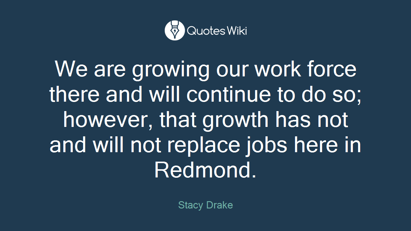 We are growing our work force there and will continue to do so; however, that growth has not and will not replace jobs here in Redmond.