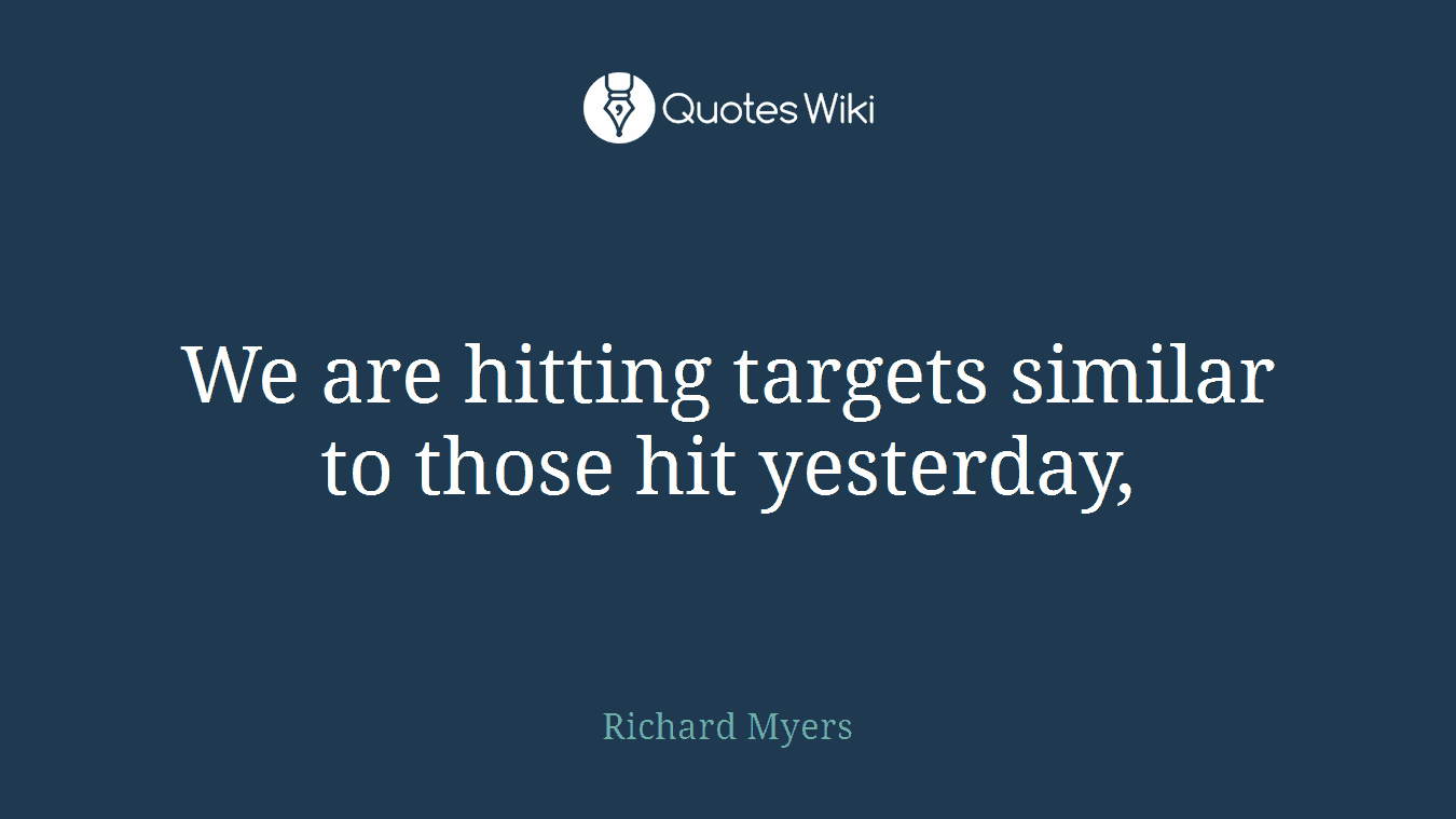 We are hitting targets similar to those hit yesterday,