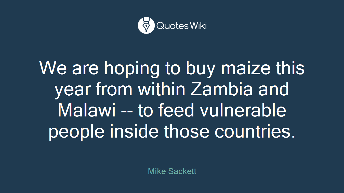 We are hoping to buy maize this year from within Zambia and Malawi -- to feed vulnerable people inside those countries.