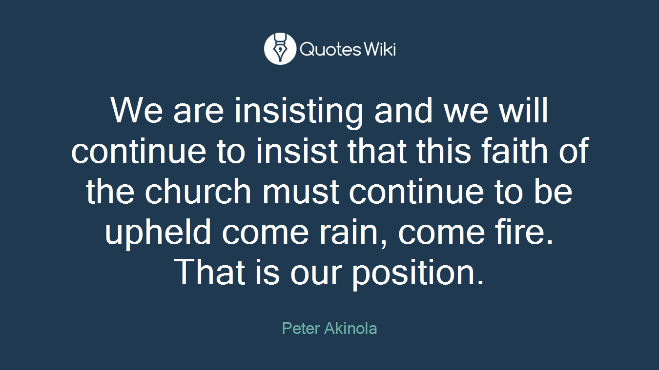 We are insisting and we will continue to insist that this faith of the church must continue to be upheld come rain, come fire. That is our position.