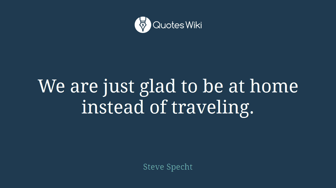 We are just glad to be at home instead of traveling.