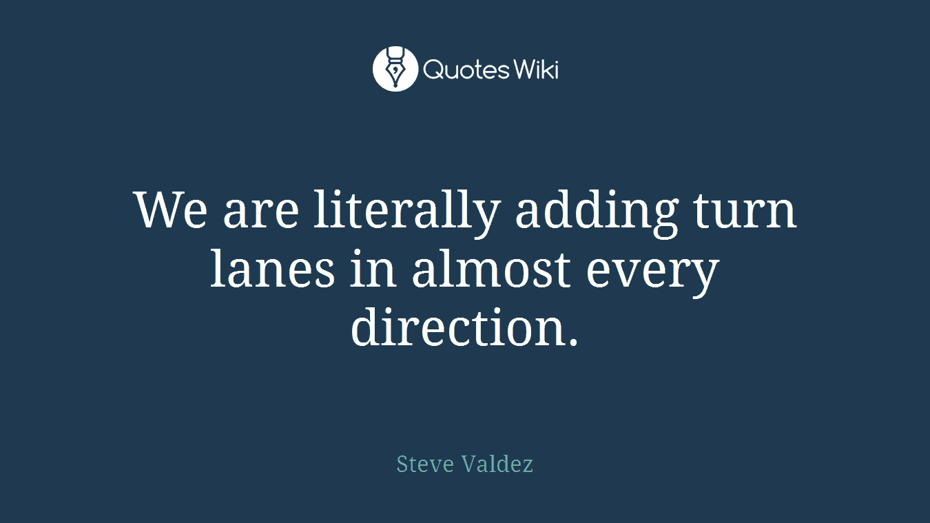 We are literally adding turn lanes in almost every direction.