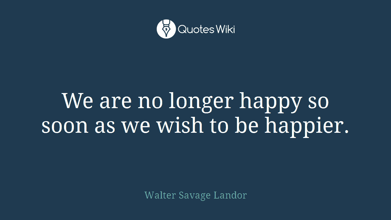 We are no longer happy so soon as we wish to be happier.