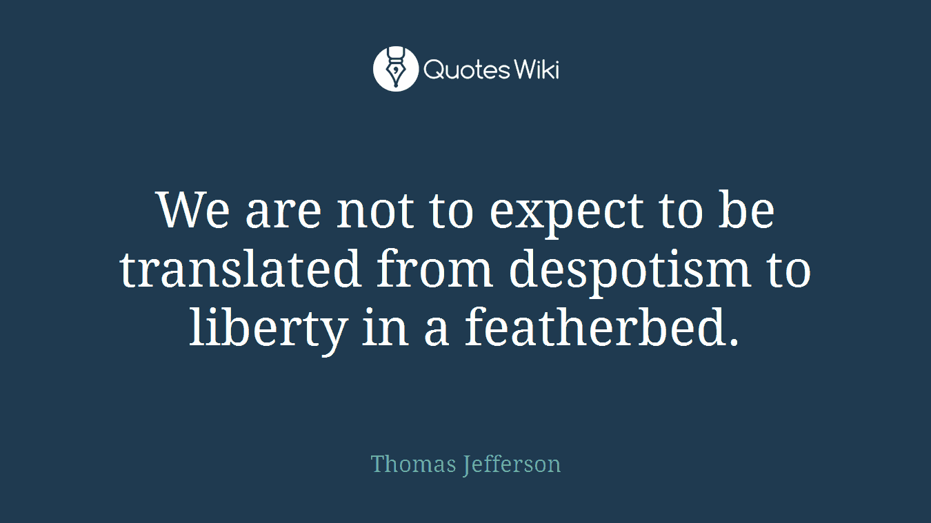 We are not to expect to be translated from despotism to liberty in a featherbed.