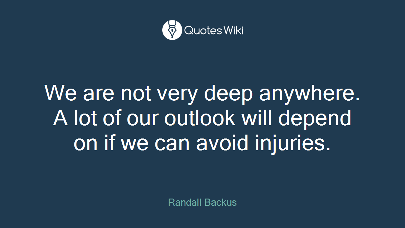 We are not very deep anywhere. A lot of our outlook will depend on if we can avoid injuries.